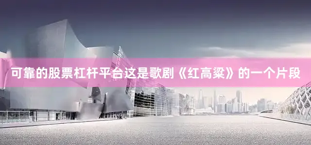 可靠的股票杠杆平台这是歌剧《红高粱》的一个片段