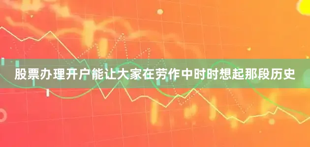 股票办理开户能让大家在劳作中时时想起那段历史