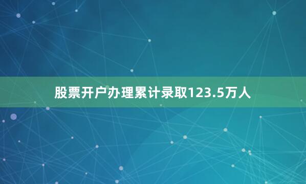 股票开户办理累计录取123.5万人
