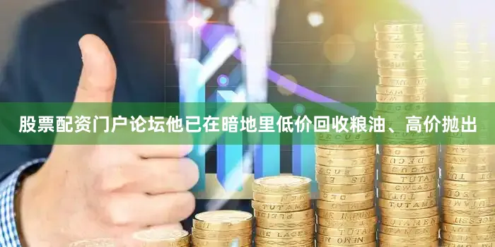 股票配资门户论坛他已在暗地里低价回收粮油、高价抛出