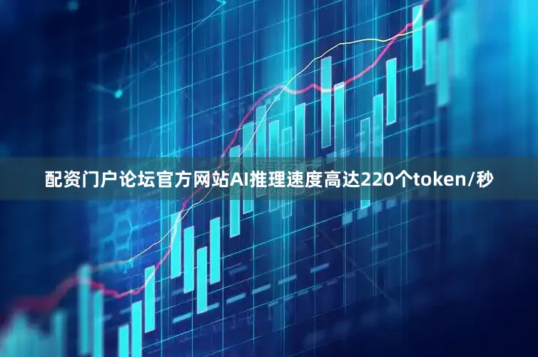 配资门户论坛官方网站AI推理速度高达220个token/秒