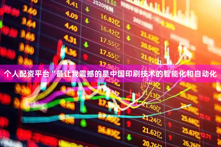 个人配资平台　　“最让我震撼的是中国印刷技术的智能化和自动化