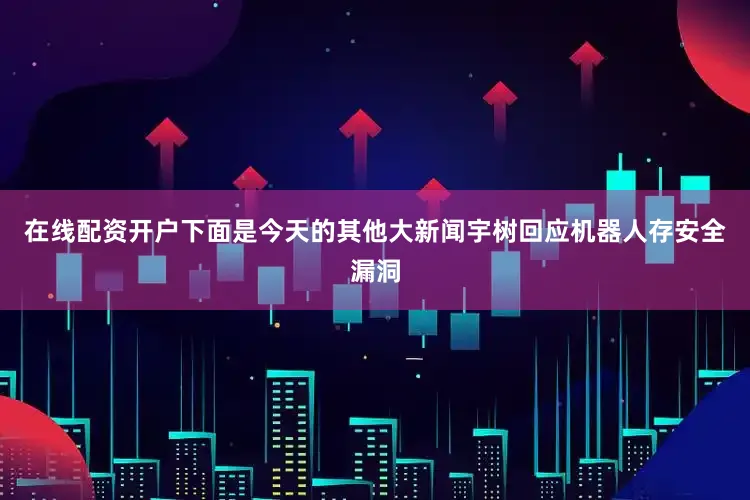 在线配资开户下面是今天的其他大新闻宇树回应机器人存安全漏洞