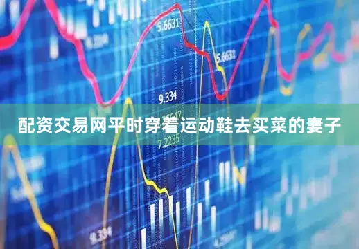 配资交易网平时穿着运动鞋去买菜的妻子